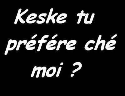 Keske tu préfére ché moi